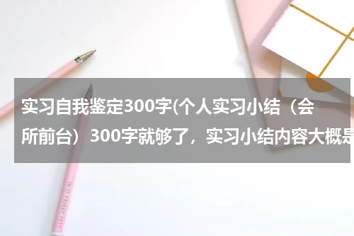 实习自我鉴定300字(个人实习小结（会所前台）300字就够了，实习小结内容大概是（适应能力，实习纪律，劳动太等等）)