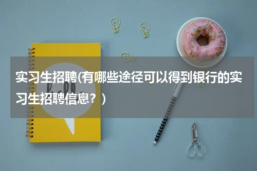实习生招聘(有哪些途径可以得到银行的实习生招聘信息？)