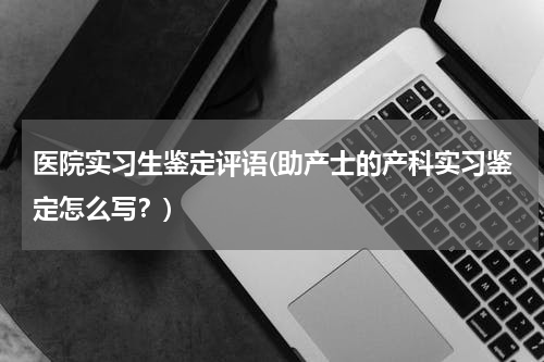 医院实习生鉴定评语(助产士的产科实习鉴定怎么写？)