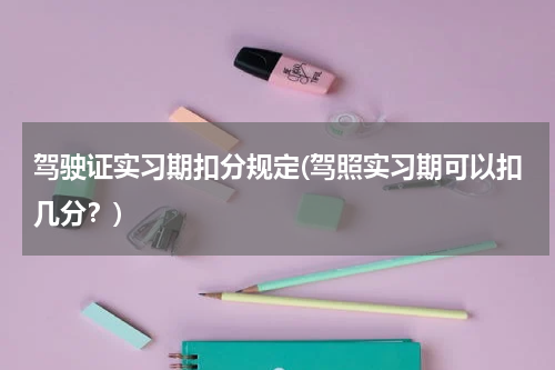 驾驶证实习期扣分规定(驾照实习期可以扣几分？)