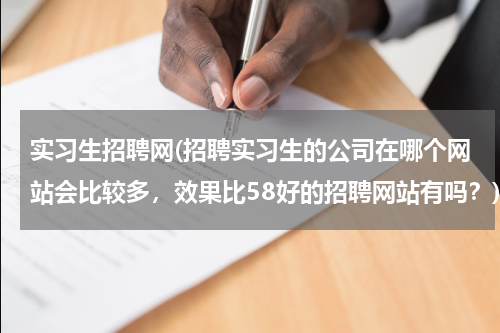 实习生招聘网(招聘实习生的公司在哪个网站会比较多，效果比58好的招聘网站有吗？)