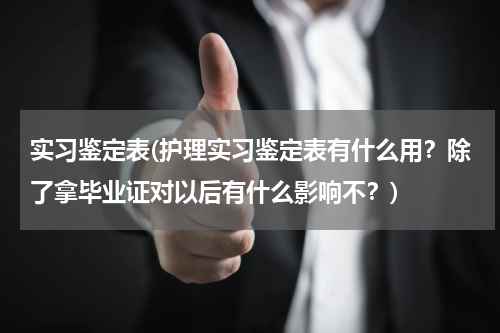 实习鉴定表(护理实习鉴定表有什么用？除了拿毕业证对以后有什么影响不？)