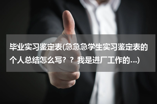 毕业实习鉴定表(急急急学生实习鉴定表的个人总结怎么写？？我是进厂工作的…)