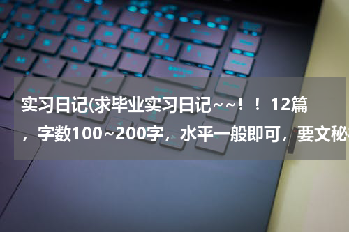 实习日记(求毕业实习日记~~！！12篇，字数100~200字，水平一般即可，要文秘办公行业的！)