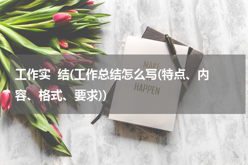 工作实  结(工作总结怎么写(特点、内容、格式、要求))