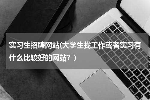 实习生招聘网站(大学生找工作或者实习有什么比较好的网站？)