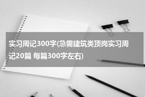 实习周记300字(急需建筑类顶岗实习周记20篇 每篇300字左右)