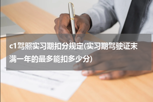 c1驾照实习期扣分规定(实习期驾驶证末满一年的最多能扣多少分)