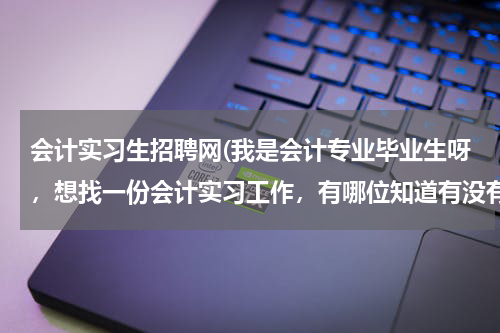 会计实习生招聘网(我是会计专业毕业生呀，想找一份会计实习工作，有哪位知道有没有专业会计招聘的网站。)