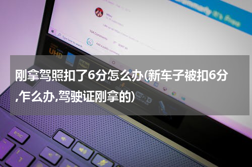 刚拿驾照扣了6分怎么办(新车子被扣6分,乍么办,驾驶证刚拿的)