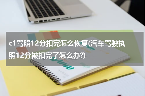 c1驾照12分扣完怎么恢复(汽车驾驶执照12分被扣完了怎么办?)