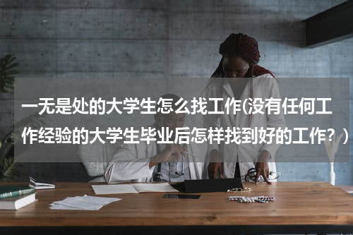 一无是处的大学生怎么找工作(没有任何工作经验的大学生毕业后怎样找到好的工作？)
