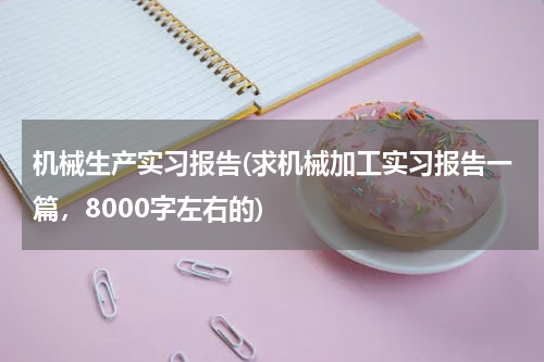 机械生产实习报告(求机械加工实习报告一篇，8000字左右的)