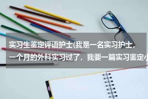 实习生鉴定评语护士(我是一名实习护士，一个月的外科实习过了，我要一篇实习鉴定小节)
