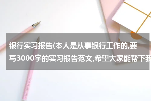 银行实习报告(本人是从事银行工作的,要写3000字的实习报告范文,希望大家能帮下我.推荐个范文.好让我参考参考~谢谢了)