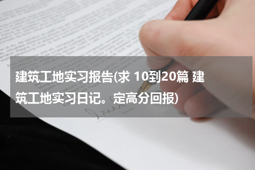 建筑工地实习报告(求 10到20篇 建筑工地实习日记。定高分回报)