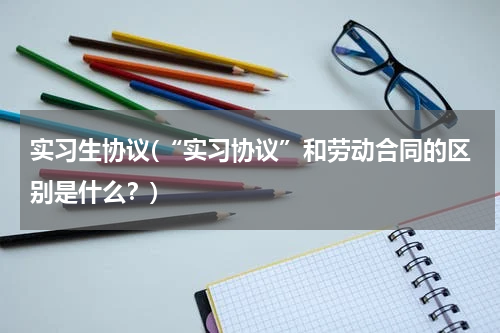 实习生协议(“实习协议”和劳动合同的区别是什么？)