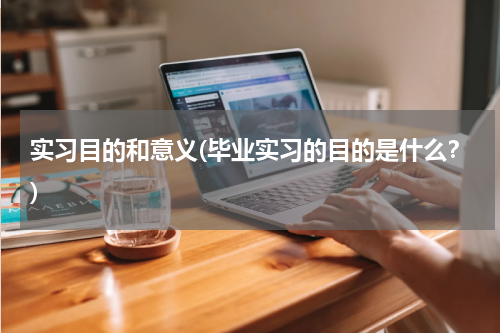 实习目的和意义(毕业实习的目的是什么？)