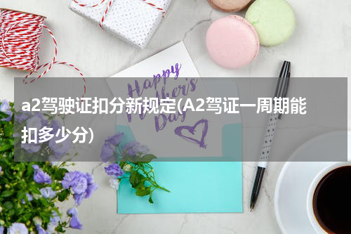 a2驾驶证扣分新规定(A2驾证一周期能扣多少分)