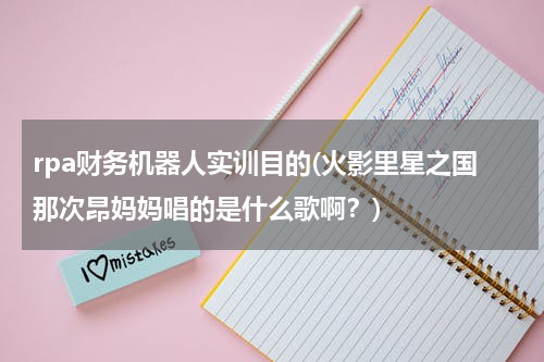 rpa财务机器人实训目的(火影里星之国那次昂妈妈唱的是什么歌啊？)