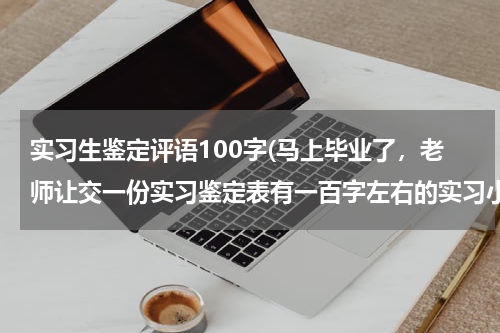 实习生鉴定评语100字(马上毕业了，老师让交一份实习鉴定表有一百字左右的实习小结和50字左右的综合评价，麻烦各位大神帮个忙)