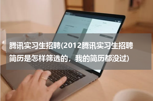 腾讯实习生招聘(2012腾讯实习生招聘简历是怎样筛选的，我的简历都没过)