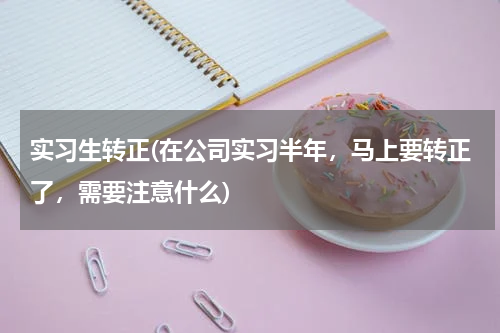 实习生转正(在公司实习半年，马上要转正了，需要注意什么)