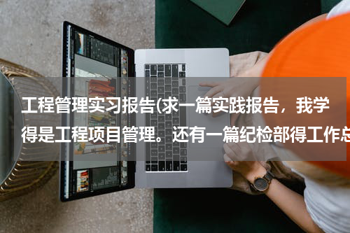 工程管理实习报告(求一篇实践报告，我学得是工程项目管理。还有一篇纪检部得工作总结！！！！急！！！)