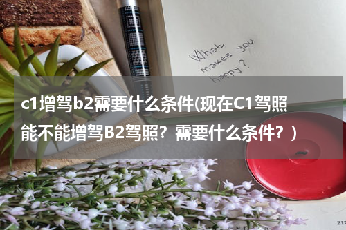c1增驾b2需要什么条件(现在C1驾照能不能增驾B2驾照？需要什么条件？)