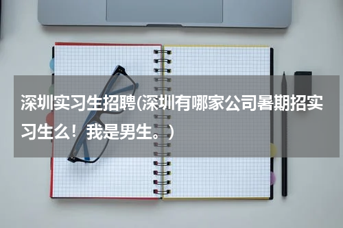 深圳实习生招聘(深圳有哪家公司暑期招实习生么！我是男生。)