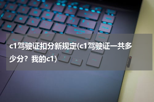 c1驾驶证扣分新规定(c1驾驶证一共多少分？我的c1)