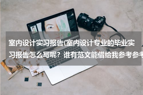 室内设计实习报告(室内设计专业的毕业实习报告怎么写呢？谁有范文能借给我参考参考？)