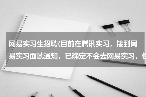 网易实习生招聘(目前在腾讯实习，接到网易实习面试通知，已确定不会去网易实习，但想去网易面试，怎么办？)