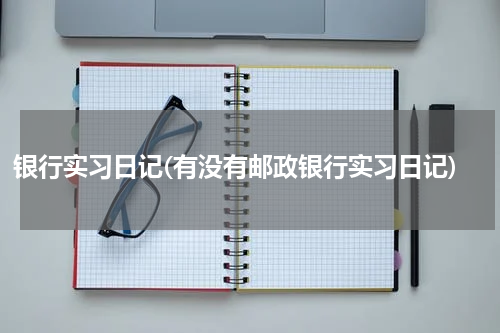 银行实习日记(有没有邮政银行实习日记)