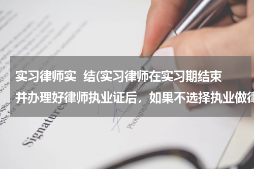实习律师实  结(实习律师在实习期结束并办理好律师执业证后，如果不选择执业做律师，而是想转行做其他的工作，可以吗？)