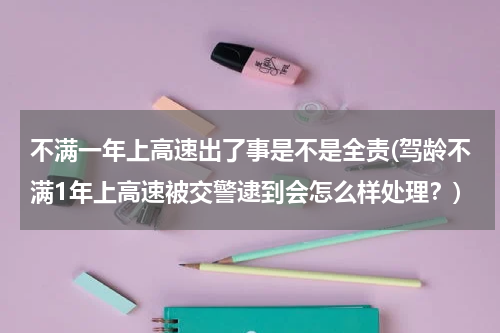 不满一年上高速出了事是不是全责(驾龄不满1年上高速被交警逮到会怎么样处理？)