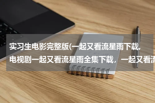 实习生电影完整版(一起又看流星雨下载,电视剧一起又看流星雨全集下载，一起又看流星雨剧情介绍，全集分集剧情简介)