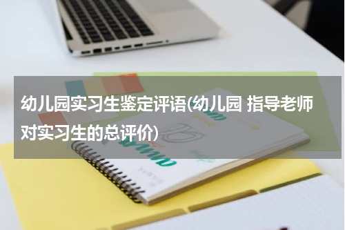 幼儿园实习生鉴定评语(幼儿园 指导老师对实习生的总评价)