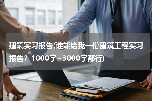 建筑实习报告(谁能给我一份建筑工程实习报告？1000字~3000字都行)