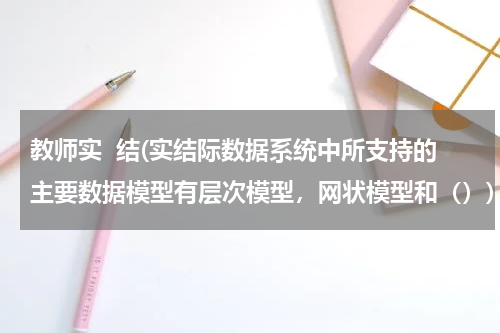 教师实  结(实结际数据系统中所支持的主要数据模型有层次模型，网状模型和（）)