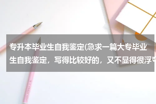 专升本毕业生自我鉴定(急求一篇大专毕业生自我鉴定，写得比较好的，又不显得很浮夸的．)