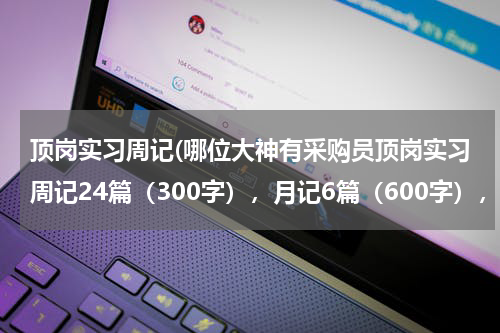 顶岗实习周记(哪位大神有采购员顶岗实习周记24篇（300字），月记6篇（600字），总结一篇。（急）)