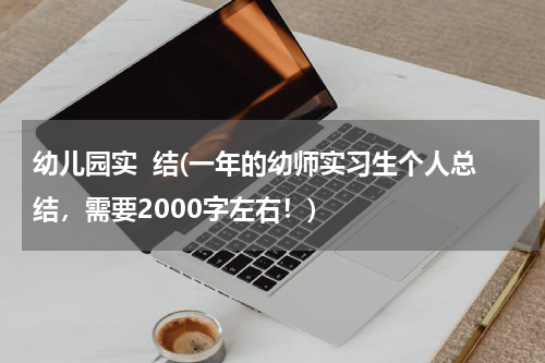 幼儿园实  结(一年的幼师实习生个人总结，需要2000字左右！)