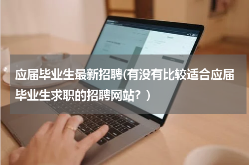 应届毕业生最新招聘(有没有比较适合应届毕业生求职的招聘网站？)