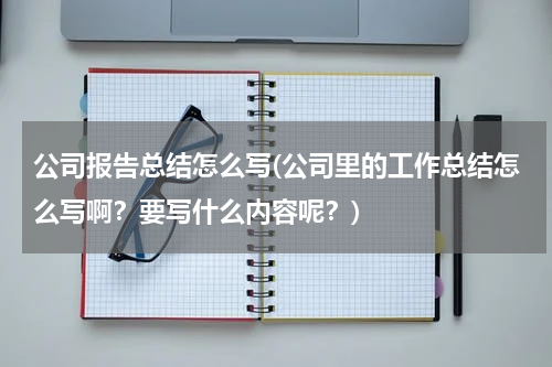 公司报告总结怎么写(公司里的工作总结怎么写啊？要写什么内容呢？)