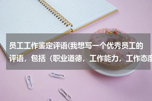 员工工作鉴定评语(我想写一个优秀员工的评语，包括（职业道德，工作能力，工作态度，工作业绩），)
