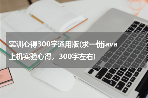 实训心得300字通用版(求一份java上机实验心得，300字左右)