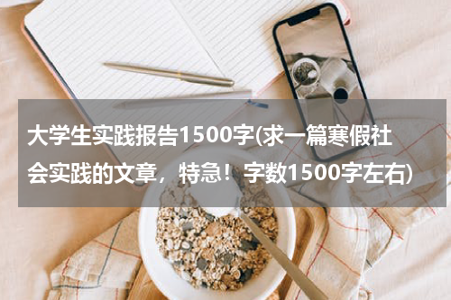大学生实践报告1500字(求一篇寒假社会实践的文章，特急！字数1500字左右)
