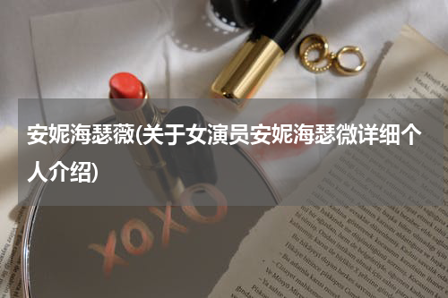 安妮海瑟薇(关于女演员安妮海瑟微详细个人介绍)