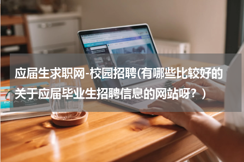 应届生求职网-校园招聘(有哪些比较好的关于应届毕业生招聘信息的网站呀？)